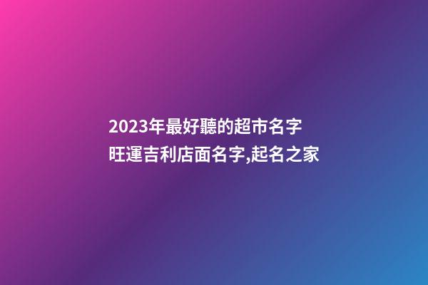 2023年最好聽的超市名字 旺運吉利店面名字,起名之家-第1張-店鋪起名-玄機派